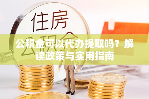 潞城公积金可以代办提取吗？解读政策与实用指南
