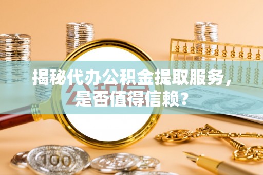 潞城揭秘代办公积金提取服务，是否值得信赖？