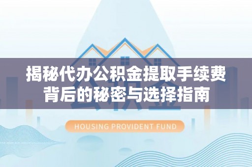 潞城揭秘代办公积金提取手续费背后的秘密与选择指南