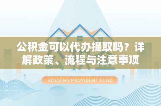 潞城公积金可以代办提取吗？详解政策、流程与注意事项