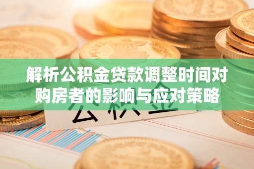潞城解析公积金贷款调整时间对购房者的影响与应对策略