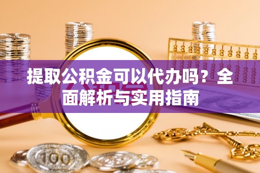 潞城提取公积金可以代办吗？全面解析与实用指南
