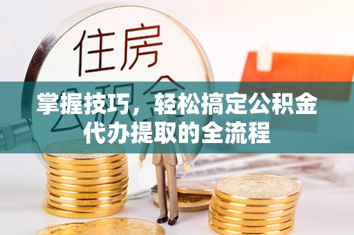 潞城掌握技巧，轻松搞定公积金代办提取的全流程