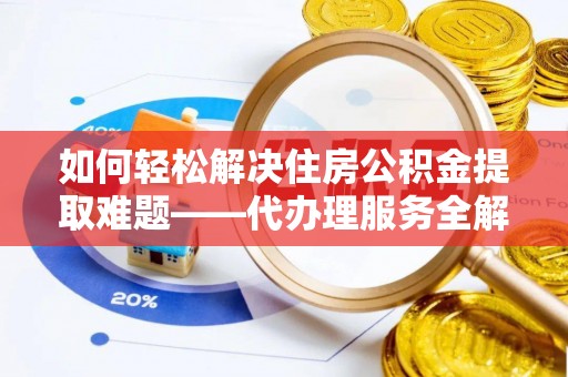 潞城如何轻松解决住房公积金提取难题——代办理服务全解析