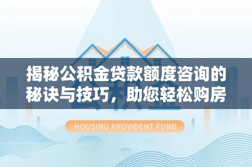 潞城揭秘公积金贷款额度咨询的秘诀与技巧，助您轻松购房！