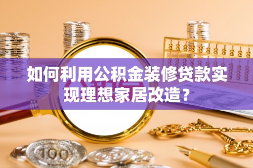 潞城如何利用公积金装修贷款实现理想家居改造？