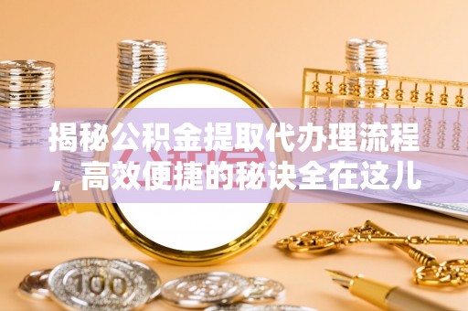 潞城揭秘公积金提取代办理流程，高效便捷的秘诀全在这儿