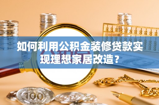 潞城如何利用公积金装修贷款实现理想家居改造？