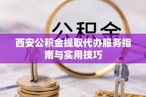 潞城西安公积金提取代办服务指南与实用技巧