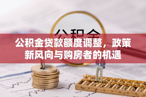 潞城公积金贷款额度调整，政策新风向与购房者的机遇