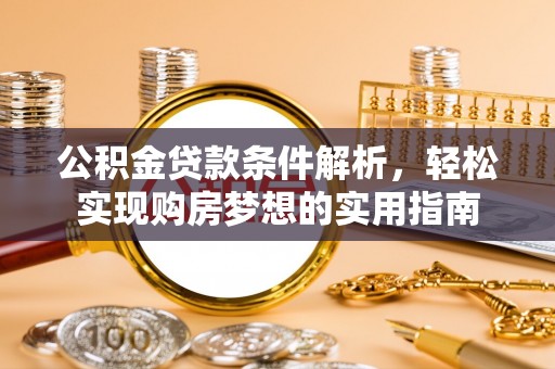 潞城公积金贷款条件解析，轻松实现购房梦想的实用指南