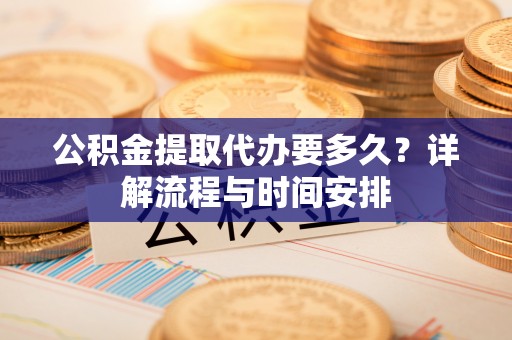 潞城公积金提取代办要多久？详解流程与时间安排