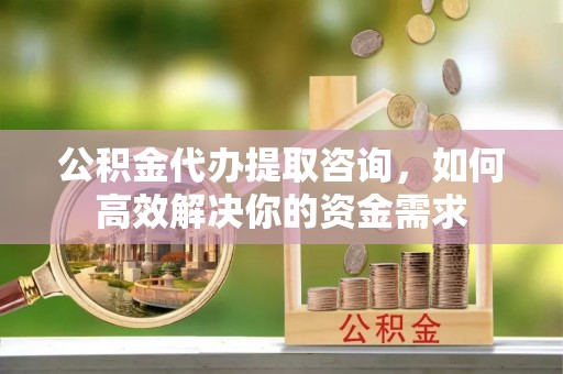 潞城公积金代办提取咨询，如何高效解决你的资金需求