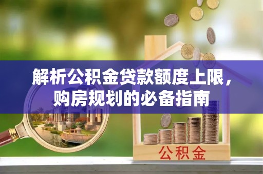 潞城解析公积金贷款额度上限，购房规划的必备指南