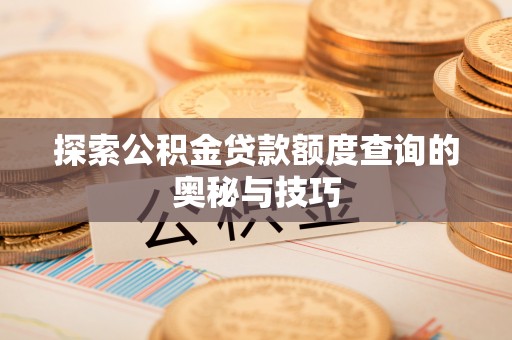 潞城探索公积金贷款额度查询的奥秘与技巧