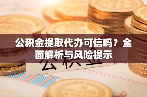 潞城公积金提取代办可信吗？全面解析与风险提示