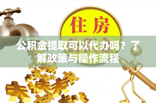 潞城公积金提取可以代办吗？了解政策与操作流程