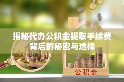 潞城揭秘代办公积金提取手续费背后的秘密与选择