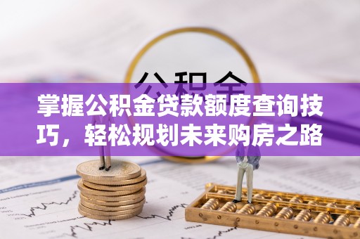 潞城掌握公积金贷款额度查询技巧，轻松规划未来购房之路