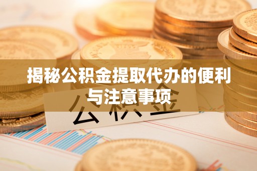 潞城揭秘公积金提取代办的便利与注意事项