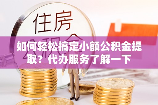潞城如何轻松搞定小额公积金提取？代办服务了解一下