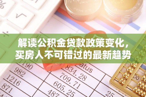 潞城解读公积金贷款政策变化，买房人不可错过的最新趋势