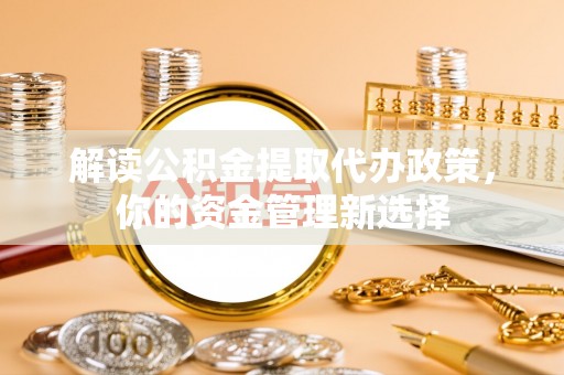 潞城解读公积金提取代办政策，你的资金管理新选择