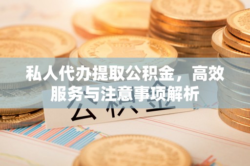 潞城私人代办提取公积金，高效服务与注意事项解析