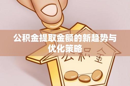 潞城公积金提取金额的新趋势与优化策略
