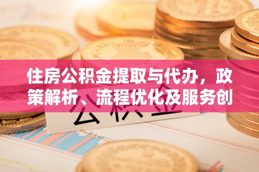 潞城住房公积金提取与代办，政策解析、流程优化及服务创新