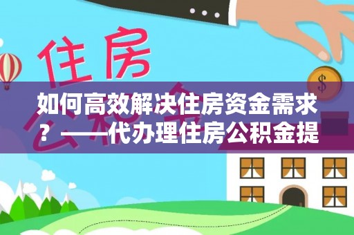 潞城如何高效解决住房资金需求？——代办理住房公积金提取服务全解析