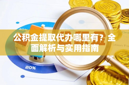 潞城公积金提取代办哪里有？全面解析与实用指南