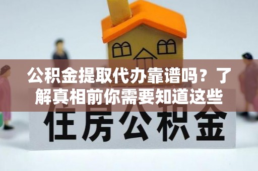 潞城公积金提取代办靠谱吗？了解真相前你需要知道这些