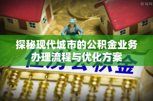 潞城探秘现代城市的公积金业务办理流程与优化方案