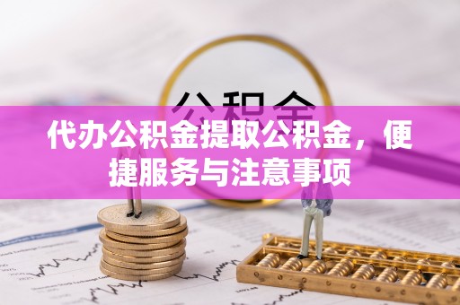 潞城代办公积金提取公积金，便捷服务与注意事项