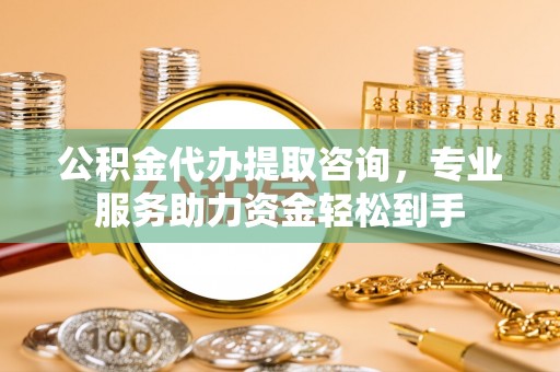 潞城公积金代办提取咨询，专业服务助力资金轻松到手