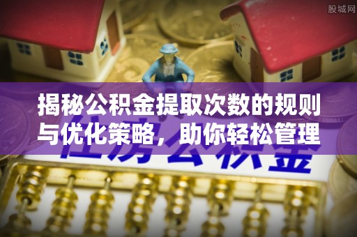 潞城揭秘公积金提取次数的规则与优化策略，助你轻松管理财务
