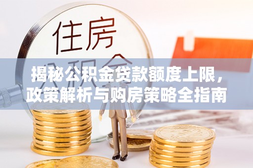 潞城揭秘公积金贷款额度上限，政策解析与购房策略全指南
