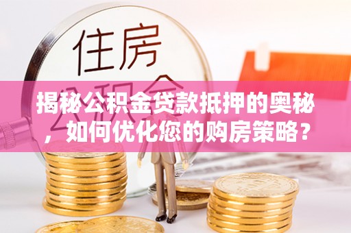 潞城揭秘公积金贷款抵押的奥秘，如何优化您的购房策略？