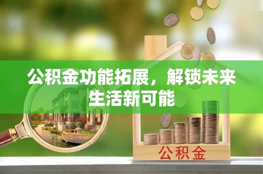 潞城公积金功能拓展，解锁未来生活新可能