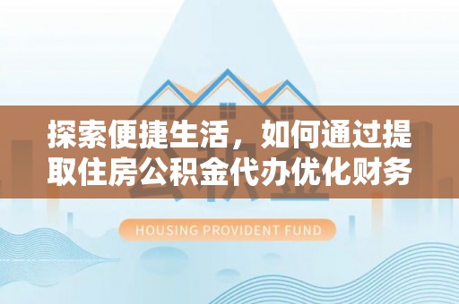 潞城探索便捷生活，如何通过提取住房公积金代办优化财务规划