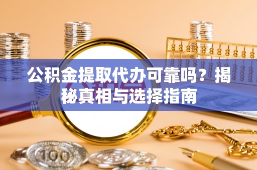潞城公积金提取代办可靠吗？揭秘真相与选择指南