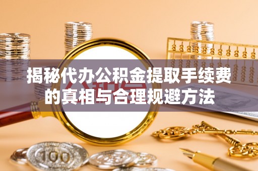 潞城揭秘代办公积金提取手续费的真相与合理规避方法