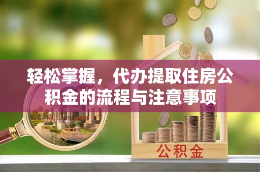 潞城轻松掌握，代办提取住房公积金的流程与注意事项