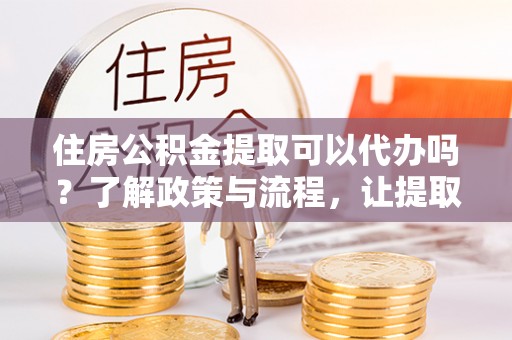 潞城住房公积金提取可以代办吗？了解政策与流程，让提取更便捷