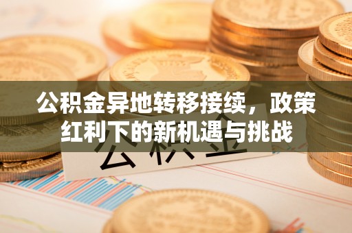 潞城公积金异地转移接续，政策红利下的新机遇与挑战