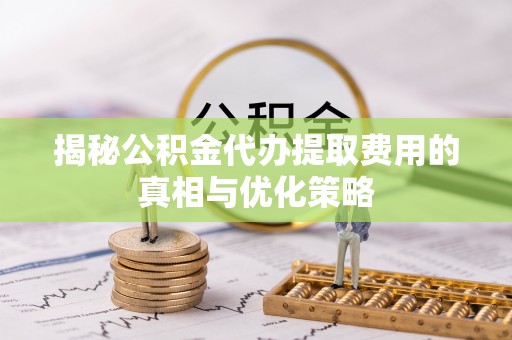 潞城揭秘公积金代办提取费用的真相与优化策略