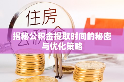 潞城揭秘公积金提取时间的秘密与优化策略
