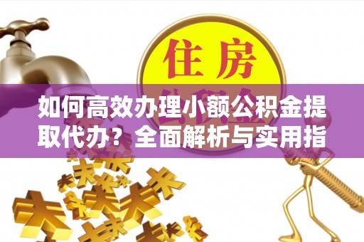 潞城如何高效办理小额公积金提取代办？全面解析与实用指南