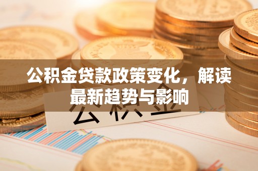 潞城公积金贷款政策变化，解读最新趋势与影响